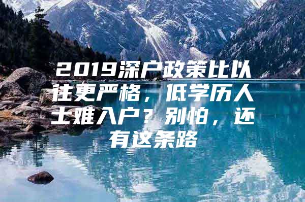 2019深户政策比以往更严格，低学历人士难入户？别怕，还有这条路