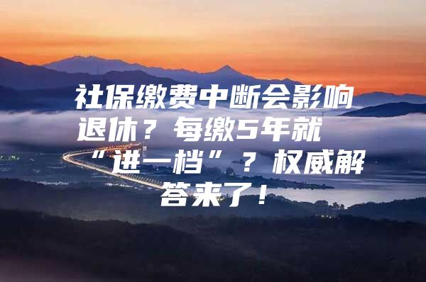 社保缴费中断会影响退休？每缴5年就“进一档”？权威解答来了！