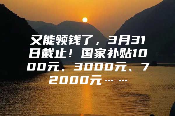 又能领钱了，3月31日截止！国家补贴1000元、3000元、72000元……