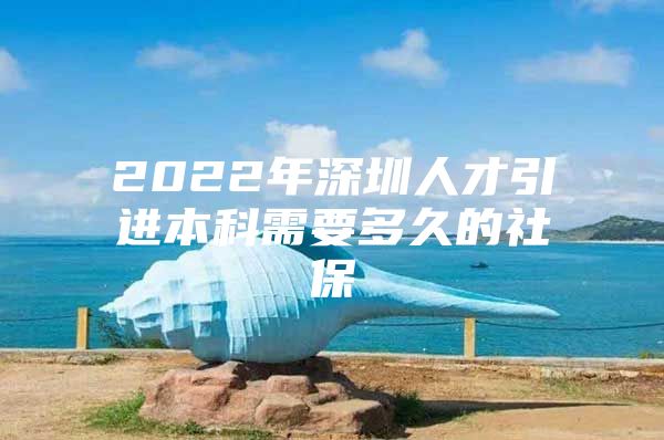 2022年深圳人才引进本科需要多久的社保