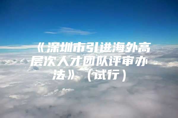 《深圳市引进海外高层次人才团队评审办法》（试行）