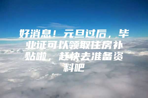 好消息！元旦过后，毕业证可以领取住房补贴啦，赶快去准备资料吧