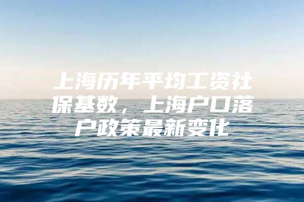 上海历年平均工资社保基数，上海户口落户政策最新变化