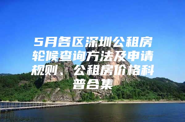 5月各区深圳公租房轮候查询方法及申请规则、公租房价格科普合集