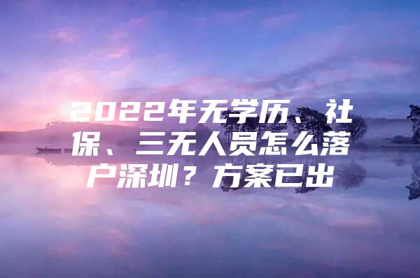 2022年无学历、社保、三无人员怎么落户深圳？方案已出