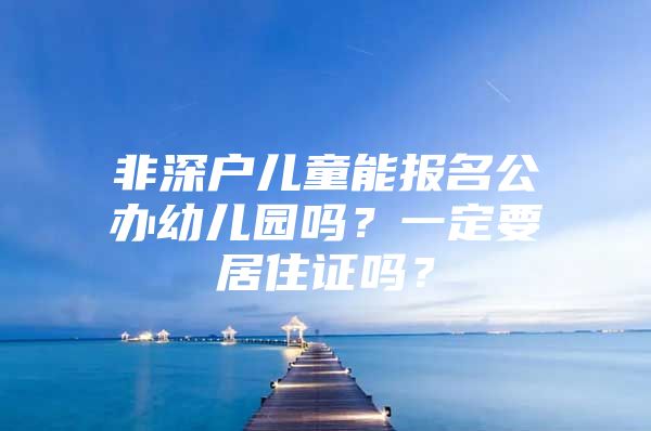 非深户儿童能报名公办幼儿园吗？一定要居住证吗？