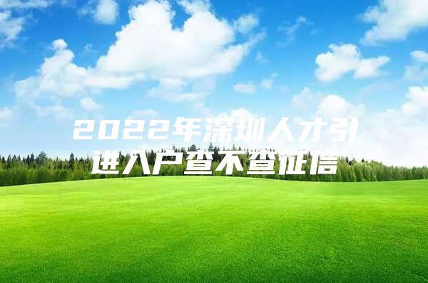 2022年深圳人才引进入户查不查征信