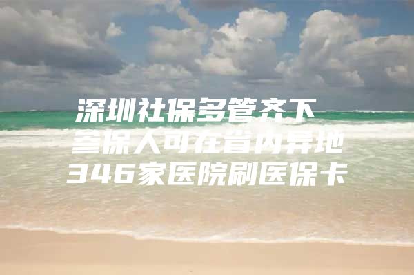 深圳社保多管齐下 参保人可在省内异地346家医院刷医保卡