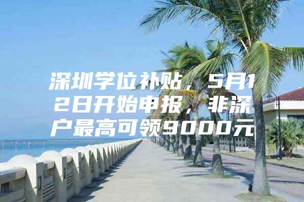 深圳学位补贴，5月12日开始申报，非深户最高可领9000元