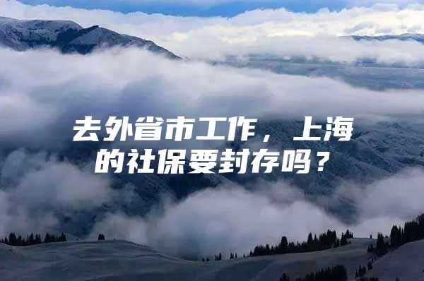 去外省市工作，上海的社保要封存吗？