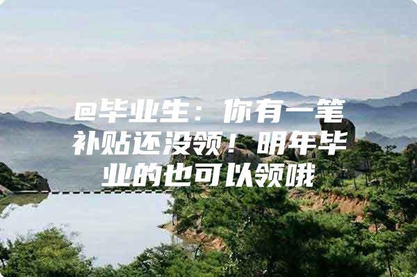 @毕业生：你有一笔补贴还没领！明年毕业的也可以领哦