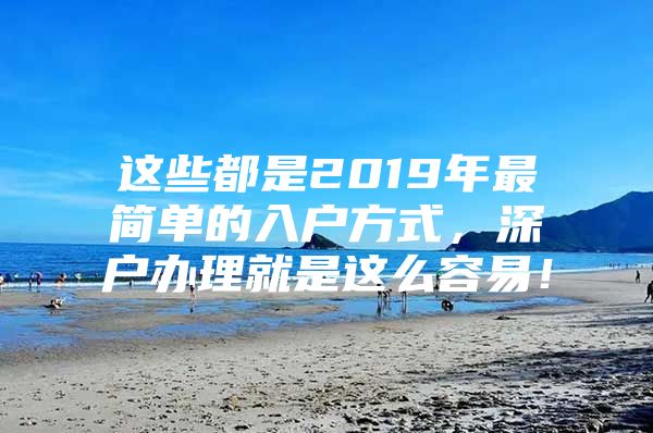 这些都是2019年最简单的入户方式，深户办理就是这么容易！