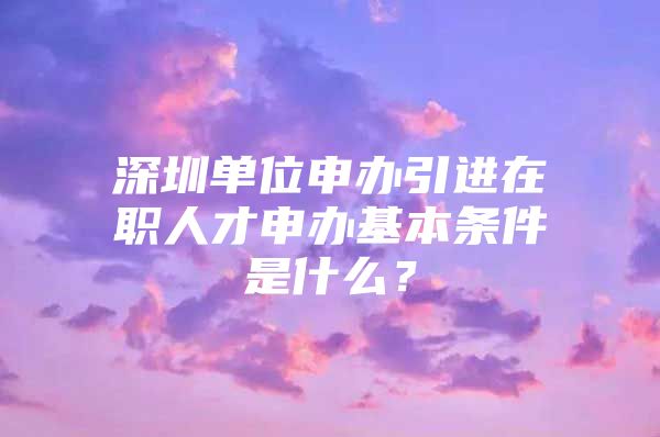 深圳单位申办引进在职人才申办基本条件是什么？