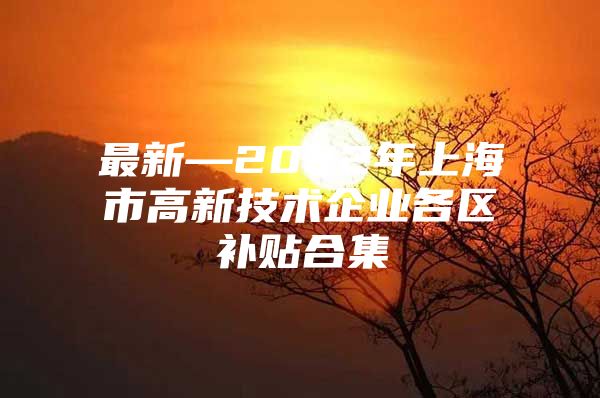 最新—2022年上海市高新技术企业各区补贴合集