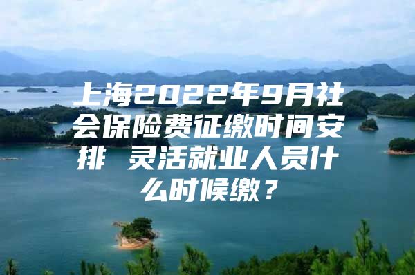 上海2022年9月社会保险费征缴时间安排 灵活就业人员什么时候缴？