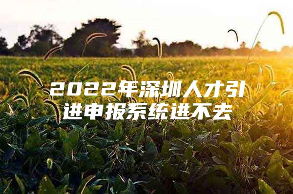 2022年深圳人才引进申报系统进不去