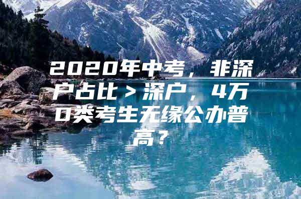 2020年中考，非深户占比＞深户，4万D类考生无缘公办普高？