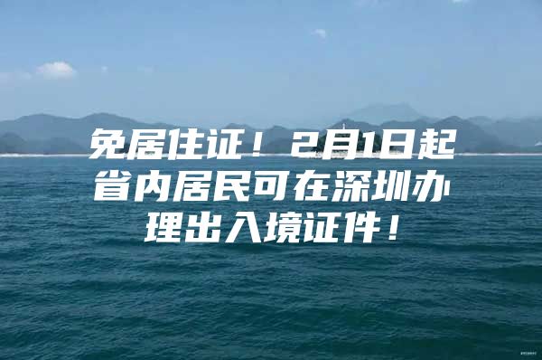 免居住证！2月1日起省内居民可在深圳办理出入境证件！