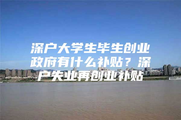 深户大学生毕生创业政府有什么补贴？深户失业再创业补贴