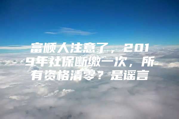 富顺人注意了，2019年社保断缴一次，所有资格清零？是谣言