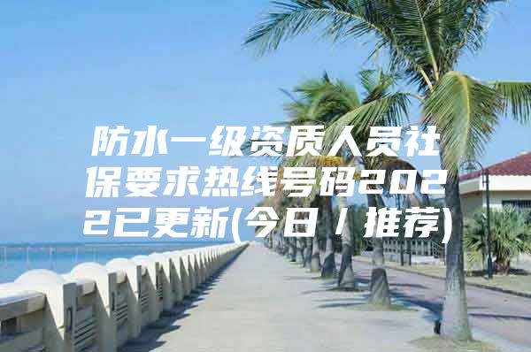 防水一级资质人员社保要求热线号码2022已更新(今日／推荐)