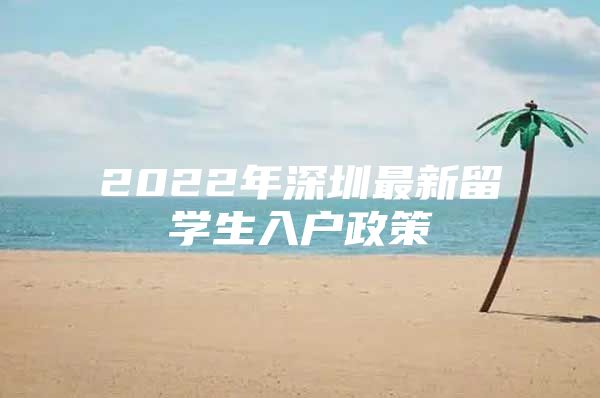 2022年深圳最新留学生入户政策