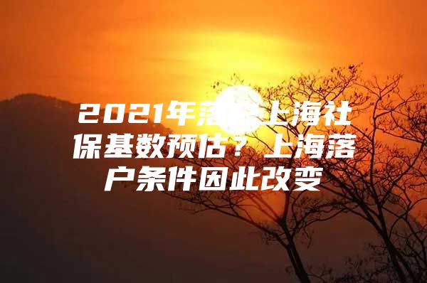 2021年落户上海社保基数预估？上海落户条件因此改变