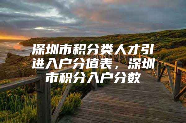 深圳市积分类人才引进入户分值表，深圳市积分入户分数