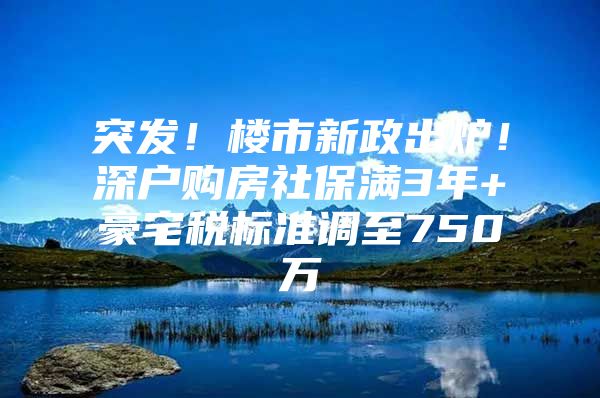 突发！楼市新政出炉！深户购房社保满3年+豪宅税标准调至750万