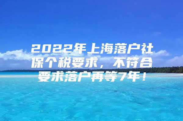 2022年上海落户社保个税要求，不符合要求落户再等7年！