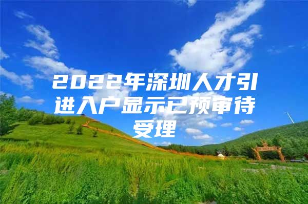 2022年深圳人才引进入户显示已预审待受理