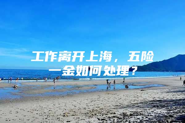 工作离开上海，五险一金如何处理？