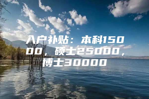 入户补贴：本科15000，硕士25000，博士30000