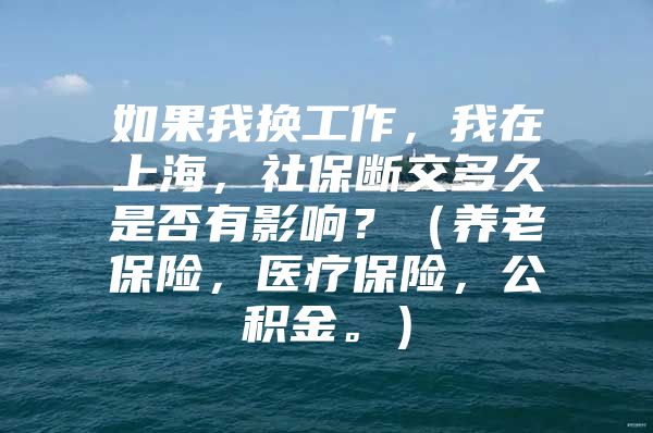 如果我换工作，我在上海，社保断交多久是否有影响？（养老保险，医疗保险，公积金。）