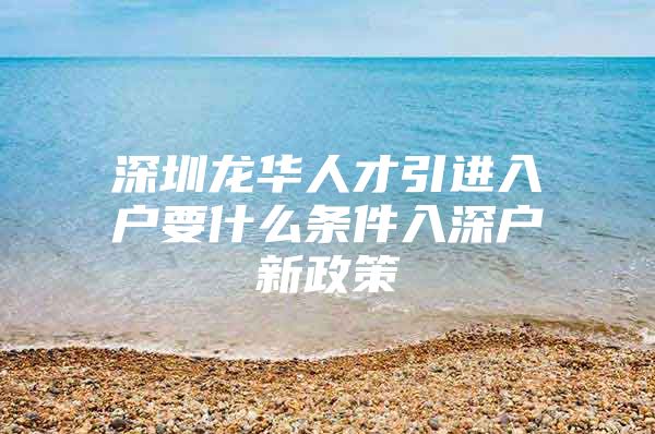 深圳龙华人才引进入户要什么条件入深户新政策