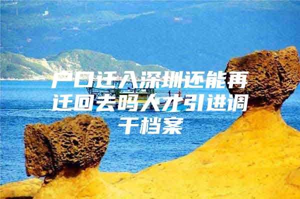 户口迁入深圳还能再迁回去吗人才引进调干档案