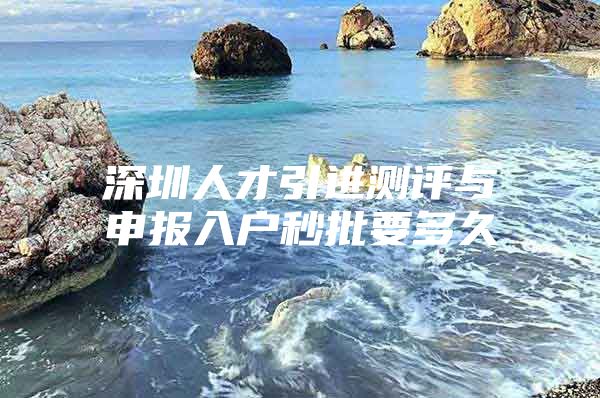 深圳人才引进测评与申报入户秒批要多久