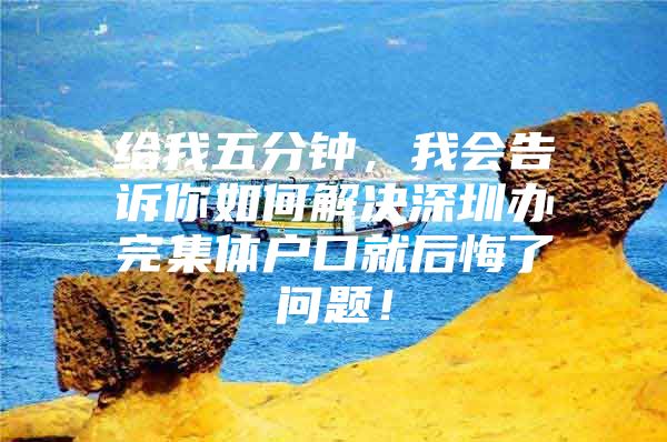 给我五分钟，我会告诉你如何解决深圳办完集体户口就后悔了问题！