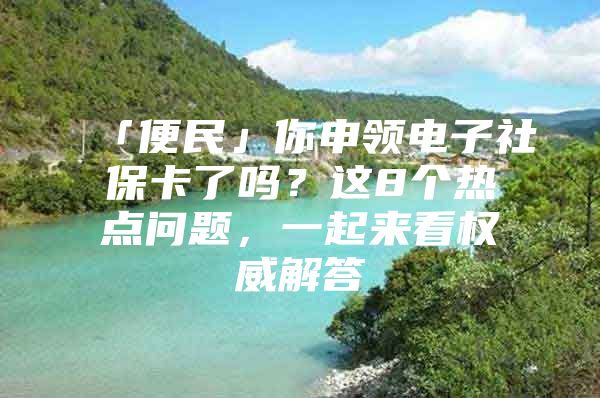 「便民」你申领电子社保卡了吗？这8个热点问题，一起来看权威解答