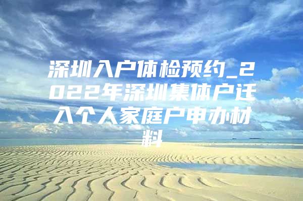 深圳入户体检预约_2022年深圳集体户迁入个人家庭户申办材料