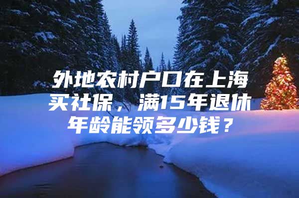 外地农村户口在上海买社保，满15年退休年龄能领多少钱？