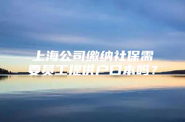 上海公司缴纳社保需要员工提供户口本吗？