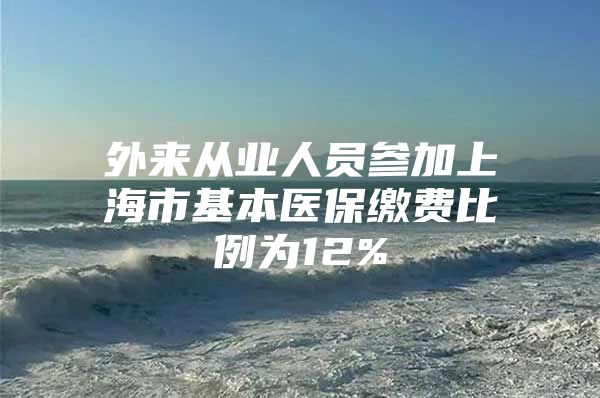 外来从业人员参加上海市基本医保缴费比例为12%