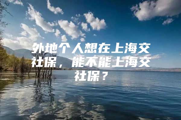 外地个人想在上海交社保，能不能上海交社保？