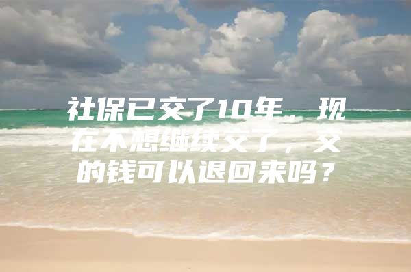 社保已交了10年，现在不想继续交了，交的钱可以退回来吗？