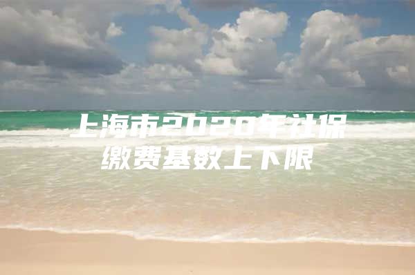 上海市2020年社保缴费基数上下限