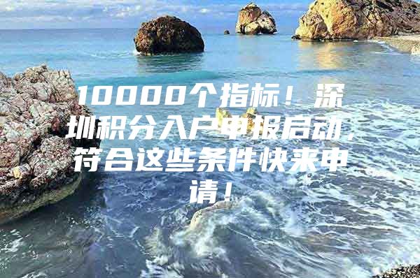 10000个指标！深圳积分入户申报启动，符合这些条件快来申请！