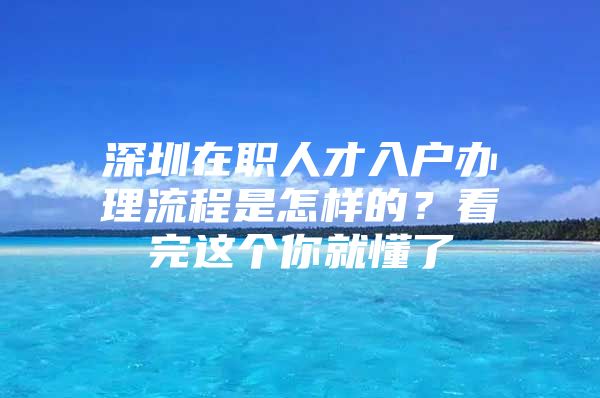 深圳在职人才入户办理流程是怎样的？看完这个你就懂了