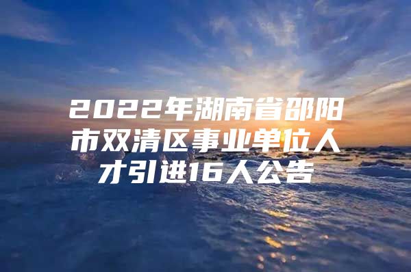 2022年湖南省邵阳市双清区事业单位人才引进16人公告