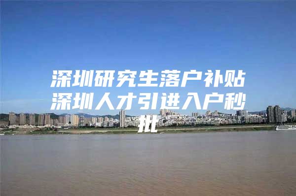 深圳研究生落户补贴深圳人才引进入户秒批